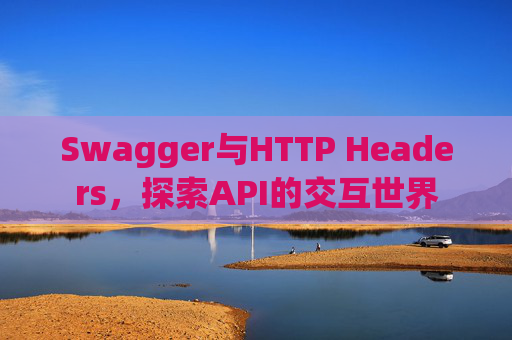 Swagger与HTTP Headers，探索API的交互世界